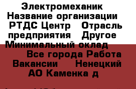 Электромеханик › Название организации ­ РТДС Центр › Отрасль предприятия ­ Другое › Минимальный оклад ­ 40 000 - Все города Работа » Вакансии   . Ненецкий АО,Каменка д.